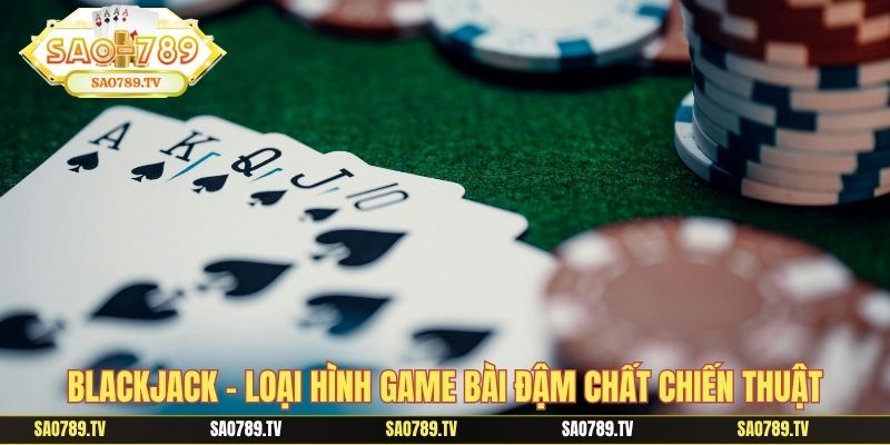 Blackjack - Loại hình game bài đậm chất chiến thuật