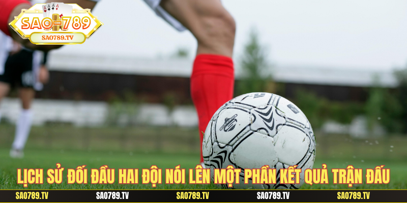 Lịch sử đối đầu hai đội nói lên một phần kết quả trận đấu