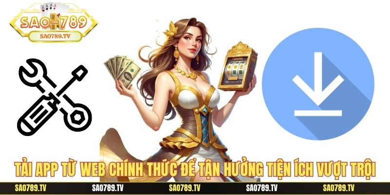Tải app từ web chính thức để tận hưởng tiện ích vượt trội